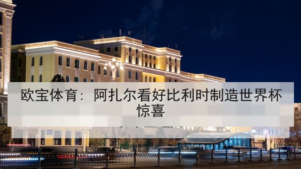 欧宝体育: 阿扎尔看好比利时制造世界杯惊喜 欧宝体育: 阿扎尔看好比利时制造世界杯惊喜