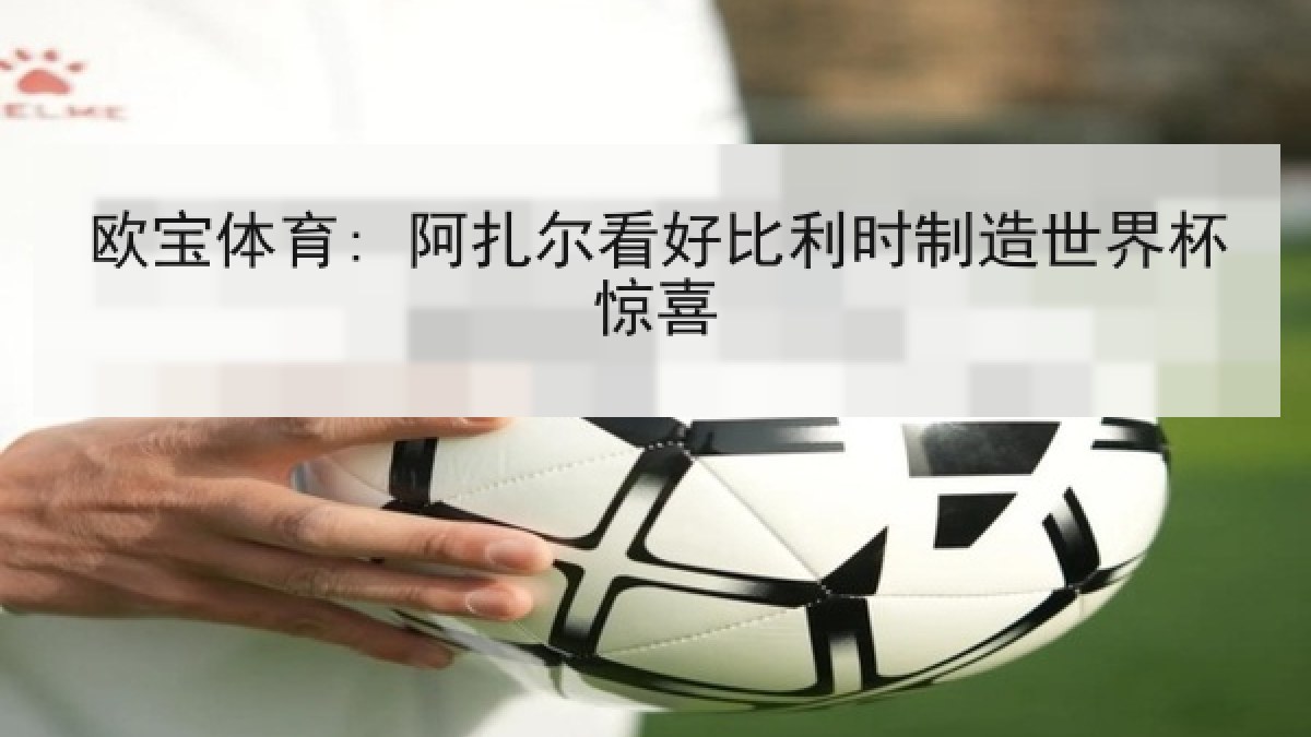 欧宝体育: 阿扎尔看好比利时制造世界杯惊喜 欧宝体育: 阿扎尔看好比利时制造世界杯惊喜