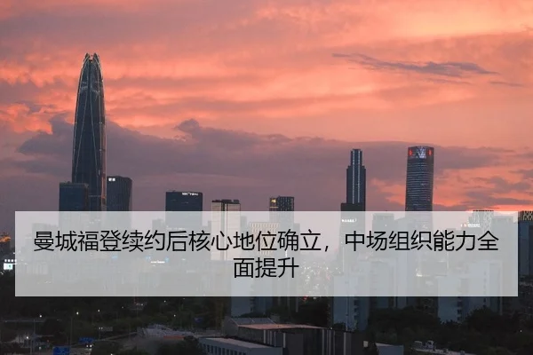 曼城福登续约后核心地位确立，中场组织能力全面提升