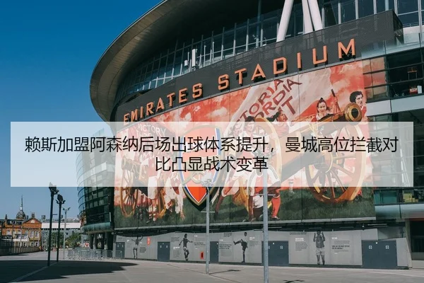 赖斯加盟阿森纳后场出球体系提升，曼城高位拦截对比凸显战术变革