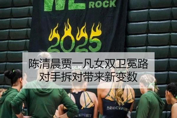 陈清晨贾一凡女双卫冕路 对手拆对带来新变数