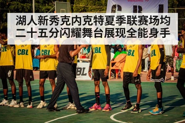 湖人新秀克内克特夏季联赛场均二十五分闪耀舞台展现全能身手