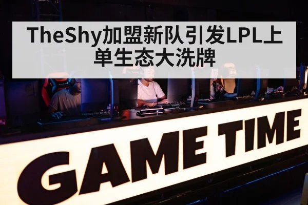 TheShy加盟新队引发LPL上单生态大洗牌