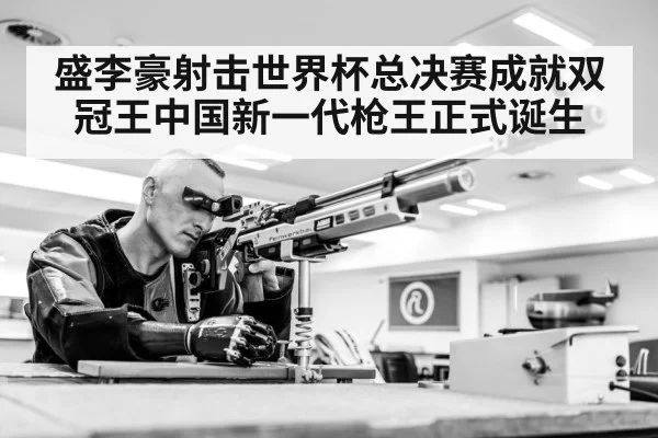 盛李豪射击世界杯总决赛成就双冠王中国新一代枪王正式诞生