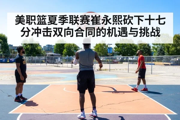 美职篮夏季联赛崔永熙砍下十七分冲击双向合同的机遇与挑战