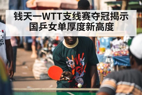 钱天一WTT支线赛夺冠揭示国乒女单厚度新高度