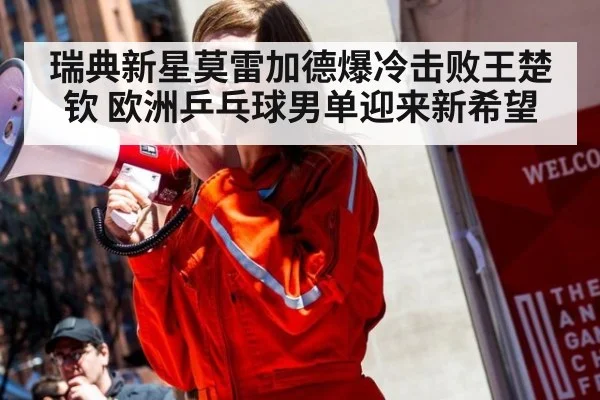 瑞典新星莫雷加德爆冷击败王楚钦 欧洲乒乓球男单迎来新希望