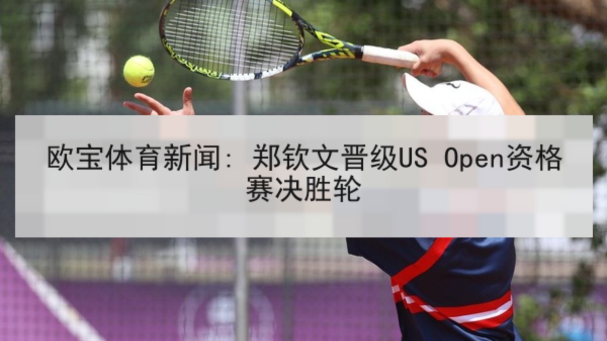 欧宝体育新闻: 郑钦文晋级US Open资格赛决胜轮 欧宝体育新闻: 郑钦文晋级US Open资格赛决胜轮
