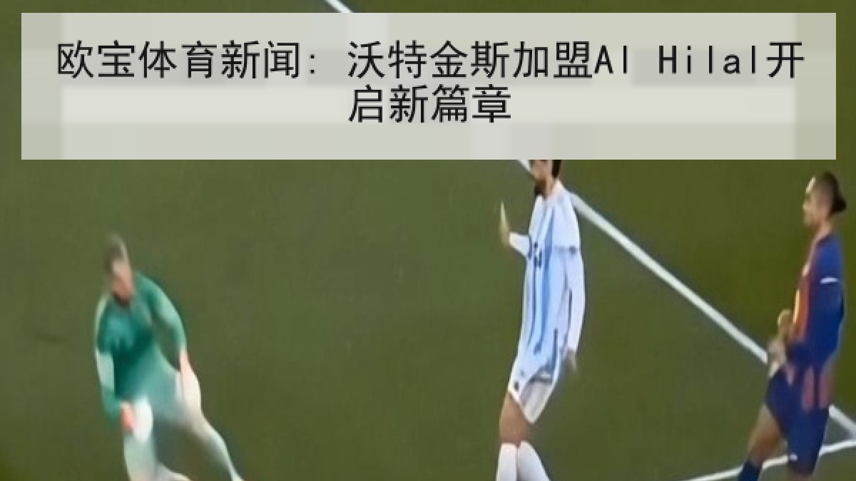 欧宝体育新闻: 沃特金斯加盟Al Hilal开启新篇章 欧宝体育新闻: 沃特金斯加盟Al Hilal开启新篇章