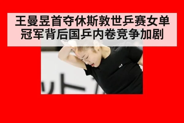 王曼昱首夺休斯敦世乒赛女单冠军背后国乒内卷竞争加剧