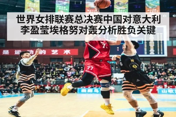 世界女排联赛总决赛中国对意大利 李盈莹埃格努对轰分析胜负关键