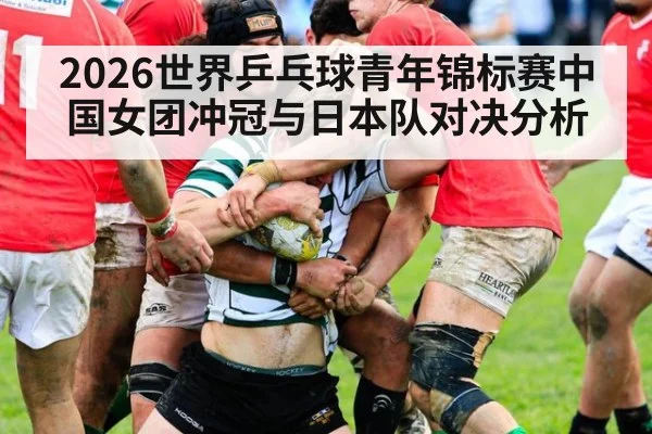 2026世界乒乓球青年锦标赛中国女团冲冠与日本队对决分析