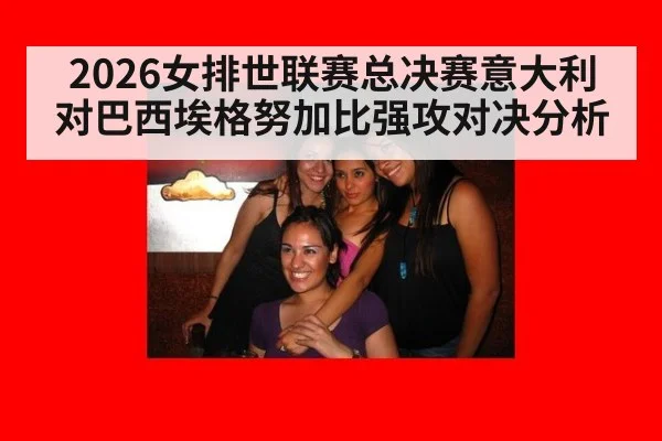 2026女排世联赛总决赛意大利对巴西埃格努加比强攻对决分析